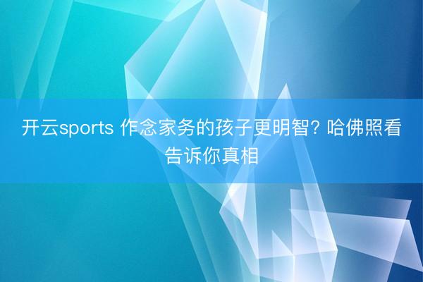 开云sports 作念家务的孩子更明智? 哈佛照看告诉你真相