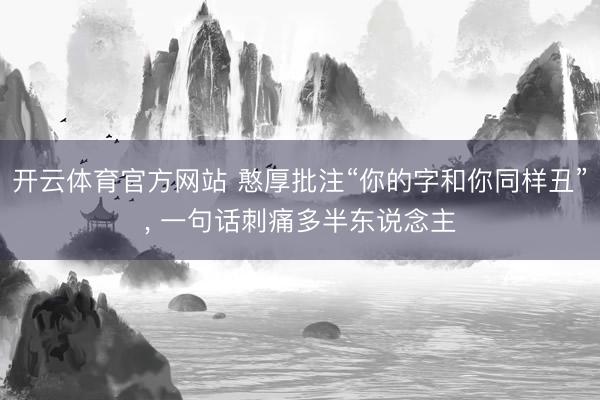开云体育官方网站 憨厚批注“你的字和你同样丑”， 一句话刺痛多半东说念主