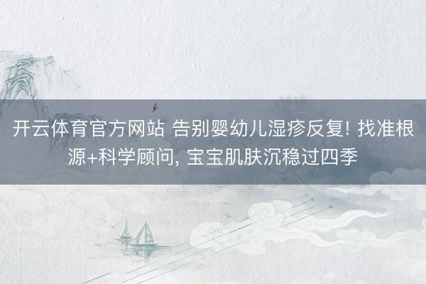 开云体育官方网站 告别婴幼儿湿疹反复! 找准根源+科学顾问， 宝宝肌肤沉稳过四季