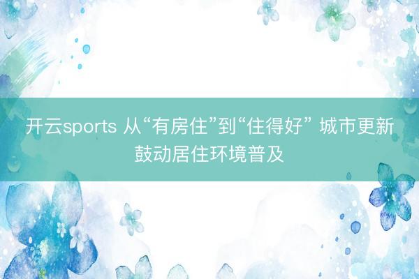 开云sports 从“有房住”到“住得好” 城市更新鼓动居住环境普及