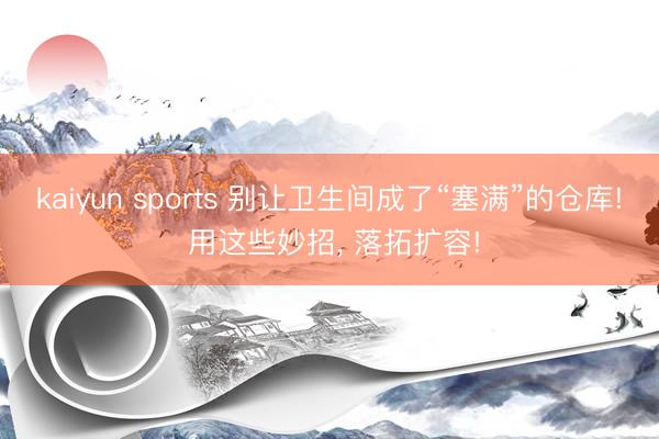 kaiyun sports 别让卫生间成了“塞满”的仓库! 用这些妙招， 落拓扩容!