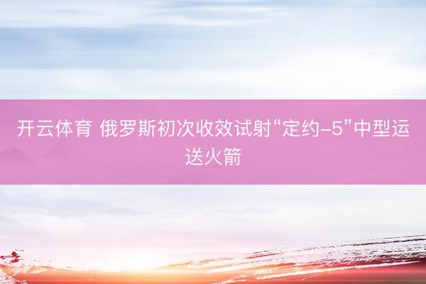 开云体育 俄罗斯初次收效试射“定约-5”中型运送火箭