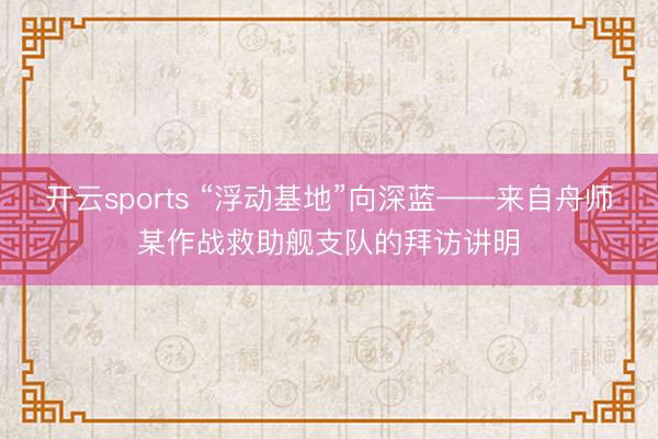 开云sports “浮动基地”向深蓝——来自舟师某作战救助舰支队的拜访讲明