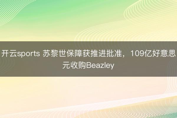 开云sports 苏黎世保障获推进批准，109亿好意思元收购Beazley
