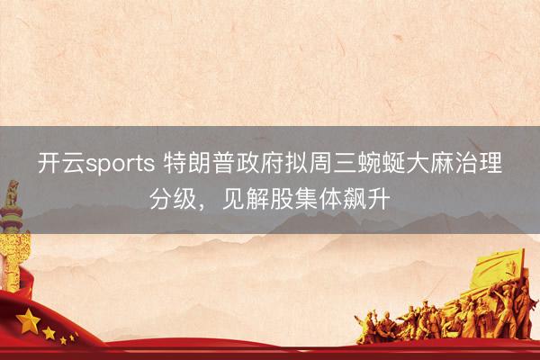 开云sports 特朗普政府拟周三蜿蜒大麻治理分级，见解股集体飙升