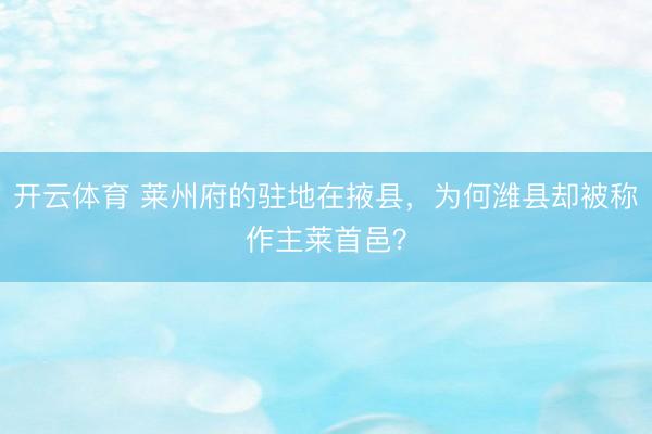 开云体育 莱州府的驻地在掖县，为何潍县却被称作主莱首邑？