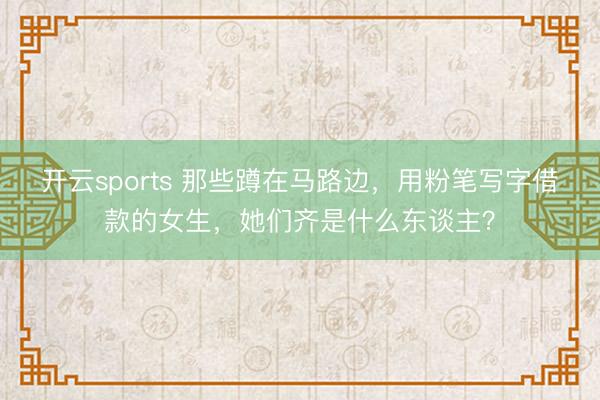 开云sports 那些蹲在马路边，用粉笔写字借款的女生，她们齐是什么东谈主？