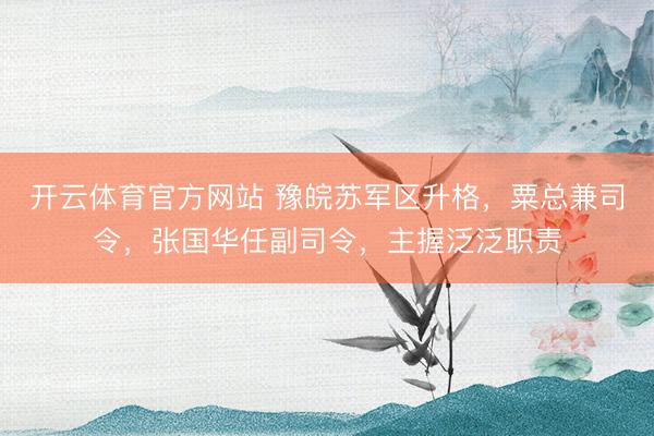 开云体育官方网站 豫皖苏军区升格，粟总兼司令，张国华任副司令，主握泛泛职责