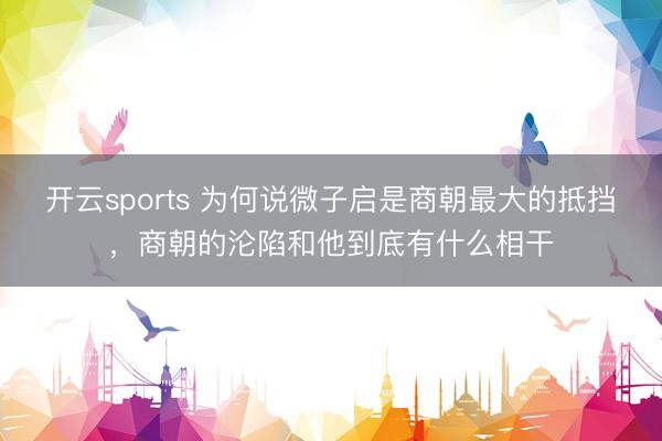 开云sports 为何说微子启是商朝最大的抵挡，商朝的沦陷和他到底有什么相干