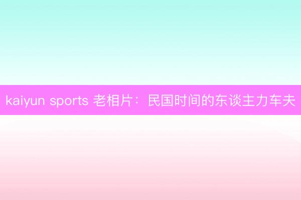 kaiyun sports 老相片：民国时间的东谈主力车夫