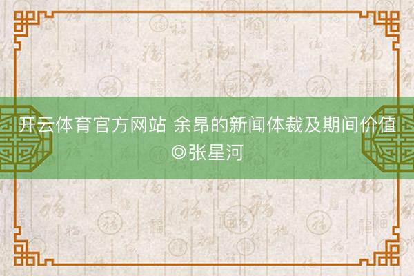 开云体育官方网站 余昂的新闻体裁及期间价值◎张星河