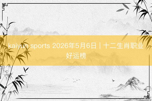 kaiyun sports 2026年5月6日 | 十二生肖职业好运榜