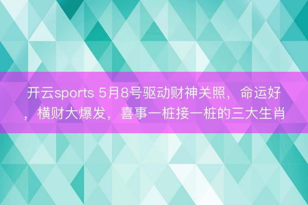 开云sports 5月8号驱动财神关照，命运好，横财大爆发，喜事一桩接一桩的三大生肖