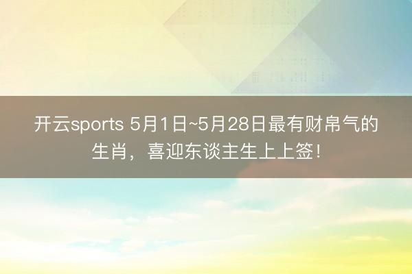 开云sports 5月1日~5月28日最有财帛气的生肖，喜迎东谈主生上上签！