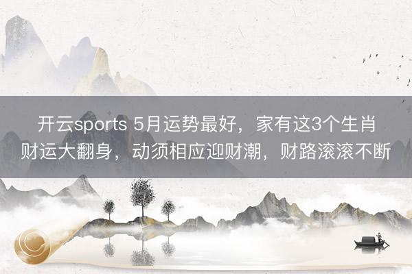 开云sports 5月运势最好，家有这3个生肖财运大翻身，动须相应迎财潮，财路滚滚不断