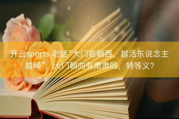 开云sports 老话“大门若朝西，越活东说念主越稀”，大门朝向有肃肃吗，特等义？
