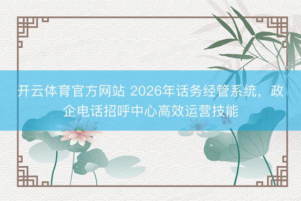 开云体育官方网站 2026年话务经管系统，政企电话招呼中心高效运营技能