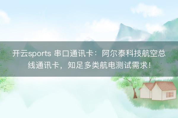 开云sports 串口通讯卡：阿尔泰科技航空总线通讯卡，知足多类航电测试需求！