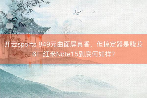 开云sports 849元曲面屏真香，但搞定器是骁龙6！红米Note15到底何如样？