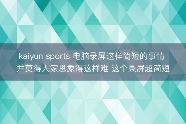 kaiyun sports 电脑录屏这样简短的事情 并莫得大家思象得这样难 这个录屏超简短