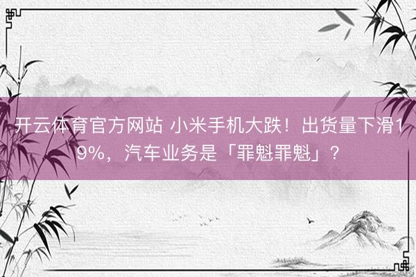 开云体育官方网站 小米手机大跌！出货量下滑19%，汽车业务是「罪魁罪魁」？