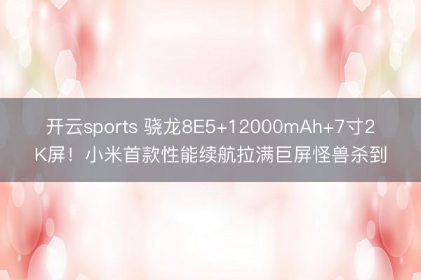 开云sports 骁龙8E5+12000mAh+7寸2K屏！小米首款性能续航拉满巨屏怪兽杀到
