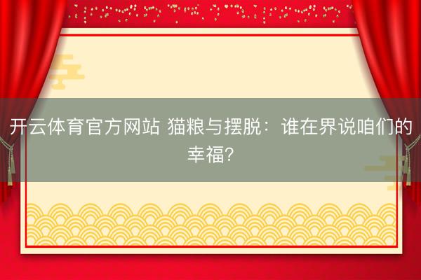 开云体育官方网站 猫粮与摆脱：谁在界说咱们的幸福？