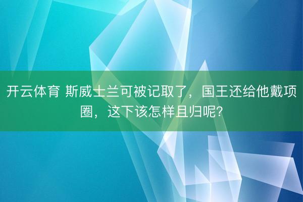 开云体育 斯威士兰可被记取了，国王还给他戴项圈，这下该怎样且归呢？