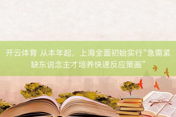 开云体育 从本年起，上海全面初始实行“急需紧缺东说念主才培养快速反应策画”