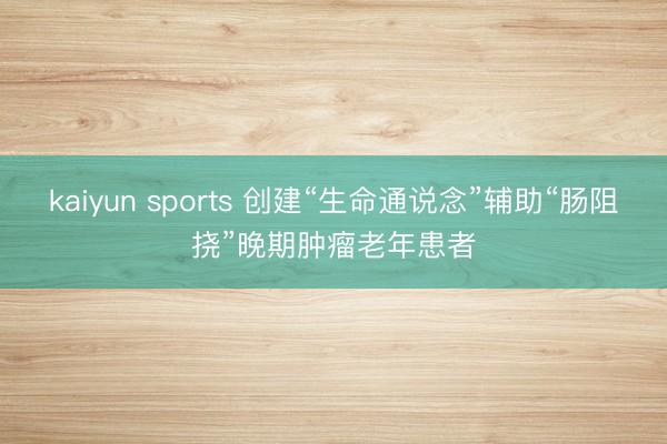 kaiyun sports 创建“生命通说念”辅助“肠阻挠”晚期肿瘤老年患者