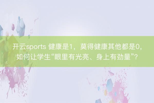 开云sports 健康是1，莫得健康其他都是0，如何让学生“眼里有光亮、身上有劲量”？