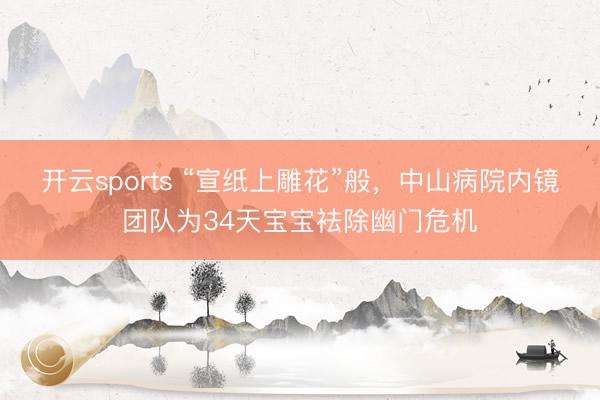 开云sports “宣纸上雕花”般，中山病院内镜团队为34天宝宝袪除幽门危机