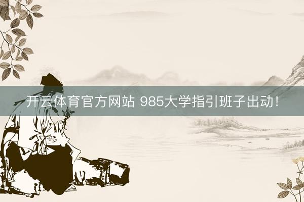 开云体育官方网站 985大学指引班子出动！