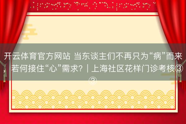 开云体育官方网站 当东谈主们不再只为“病”而来，若何接住“心”需求？| 上海社区花样门诊考核③