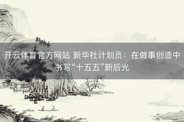开云体育官方网站 新华社计划员：在做事创造中书写“十五五”新后光