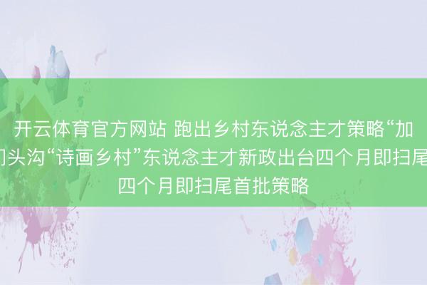 开云体育官方网站 跑出乡村东说念主才策略“加速率”：门头沟“诗画乡村”东说念主才新政出台四个月即扫尾首批策略