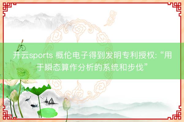 开云sports 概伦电子得到发明专利授权: “用于瞬态算作分析的系统和步伐”