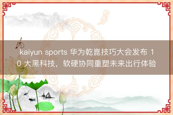 kaiyun sports 华为乾崑技巧大会发布 10 大黑科技，软硬协同重塑未来出行体验