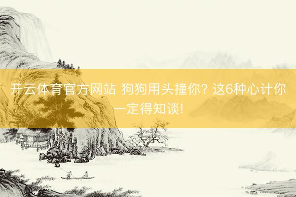 开云体育官方网站 狗狗用头撞你? 这6种心计你一定得知谈!